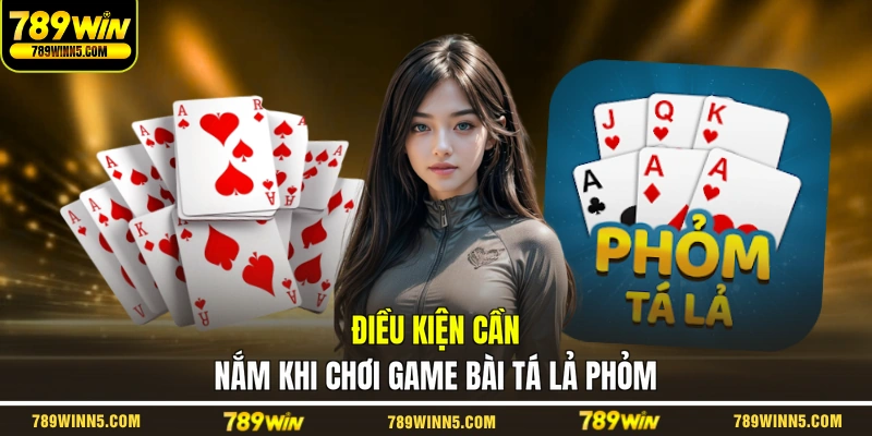 Điều kiện cần nắm khi chơi game bài Tá Lả Phỏm
