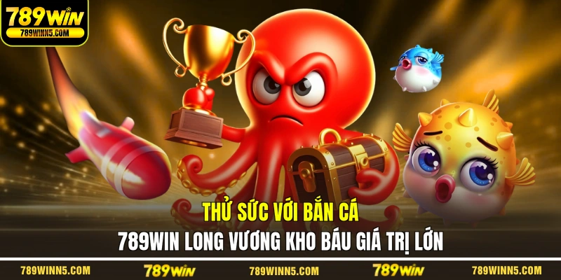 Thử sức với bắn cá 789WIN Long Vương kho báu giá trị lớn
